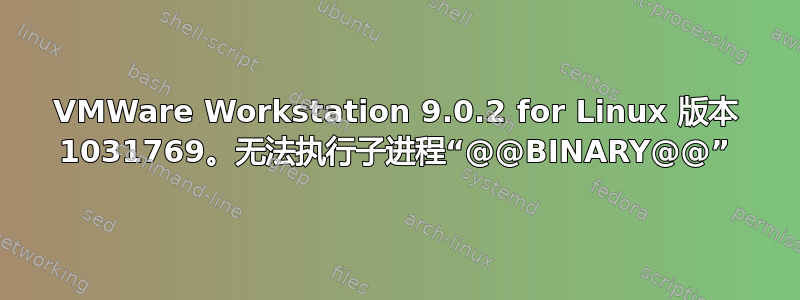 VMWare Workstation 9.0.2 for Linux 版本 1031769。无法执行子进程“@@BINARY@@”