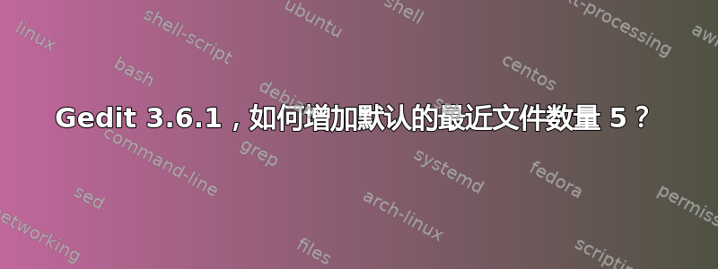 Gedit 3.6.1，如何增加默认的最近文件数量 5？