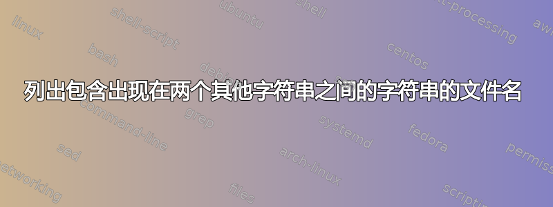 列出包含出现在两个其他字符串之间的字符串的文件名