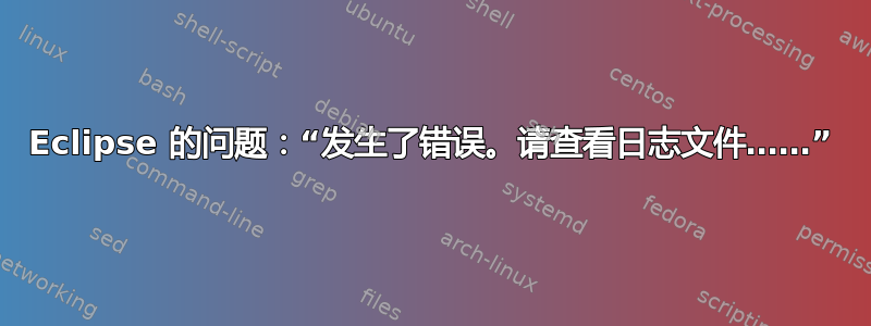 Eclipse 的问题：“发生了错误。请查看日志文件……”