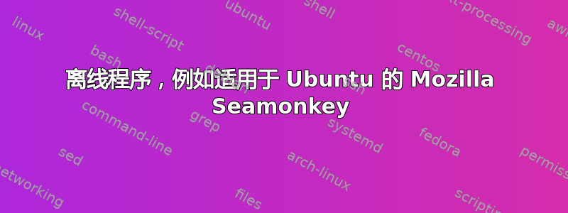 离线程序，例如适用于 Ubuntu 的 Mozilla Seamonkey