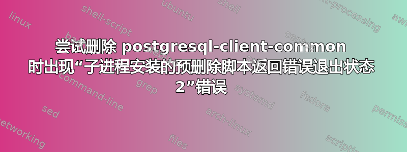 尝试删除 postgresql-client-common 时出现“子进程安装的预删除脚本返回错误退出状态 2”错误