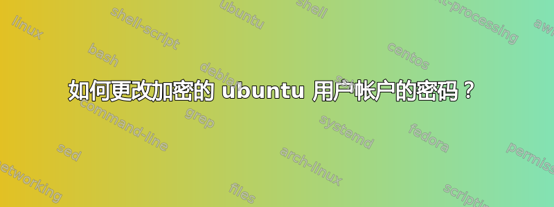 如何更改加密的 ubuntu 用户帐户的密码？