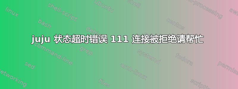 juju 状态超时错误 111 连接被拒绝请帮忙