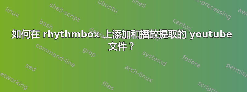 如何在 rhythmbox 上添加和播放提取的 youtube 文件？