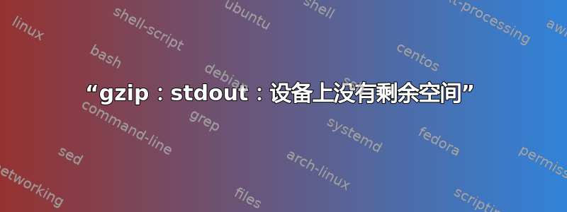 “gzip：stdout：设备上没有剩余空间”