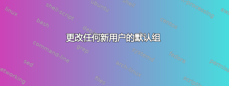 更改任何新用户的默认组