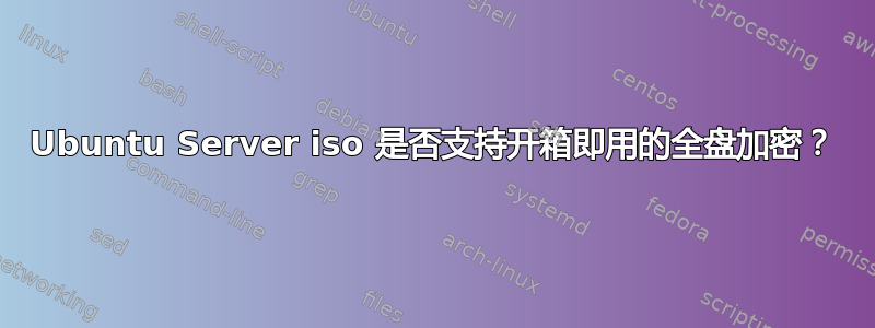 Ubuntu Server iso 是否支持开箱即用的全盘加密？