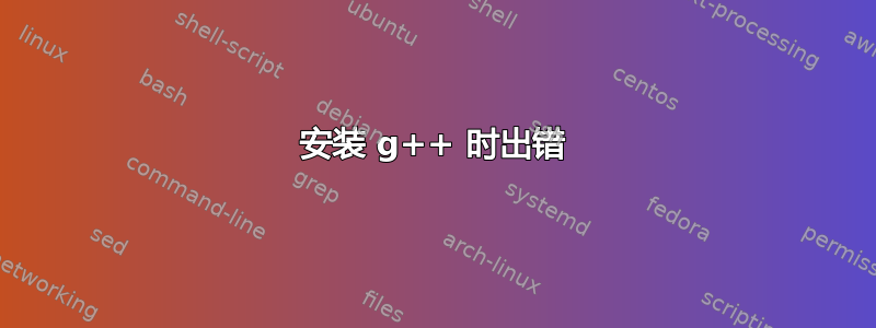 安装 g++ 时出错