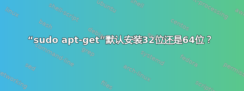 “sudo apt-get”默认安装32位还是64位？