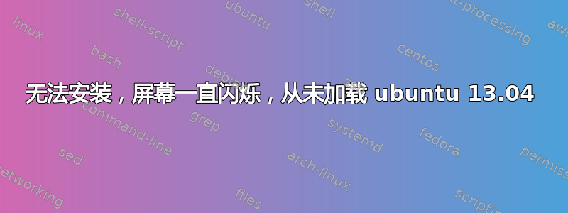 无法安装，屏幕一直闪烁，从未加载 ubuntu 13.04