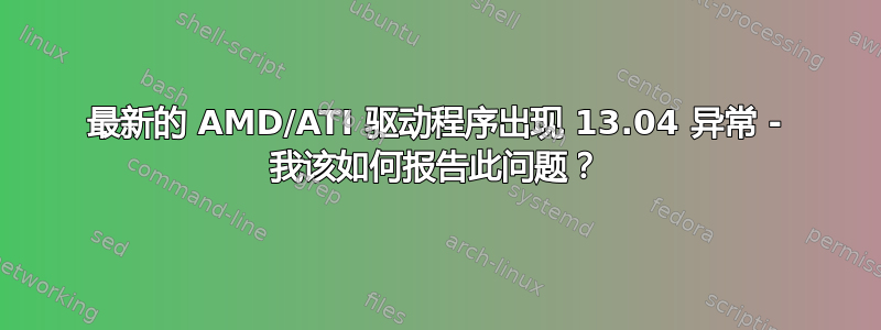 最新的 AMD/ATI 驱动程序出现 13.04 异常 - 我该如何报告此问题？