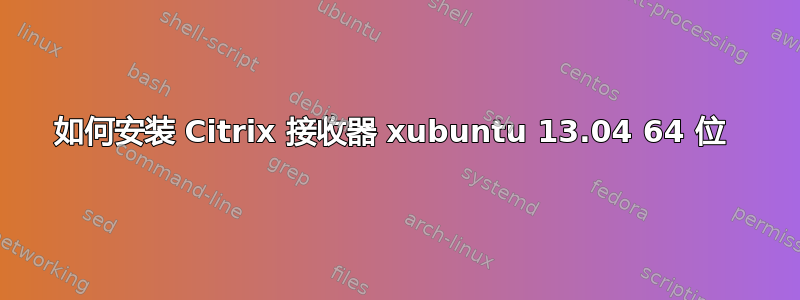 如何安装 Citrix 接收器 xubuntu 13.04 64 位 