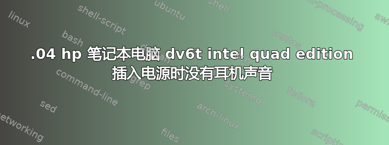 13.04 hp 笔记本电脑 dv6t intel quad edition 插入电源时没有耳机声音