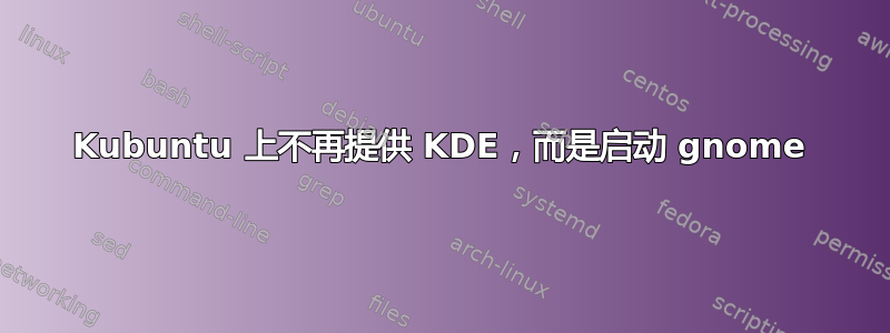 Kubuntu 上不再提供 KDE，而是启动 gnome