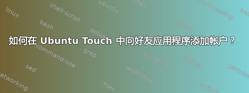 如何在 Ubuntu Touch 中向好友应用程序添加帐户？