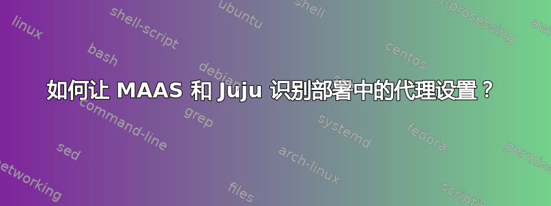 如何让 MAAS 和 Juju 识别部署中的代理设置？