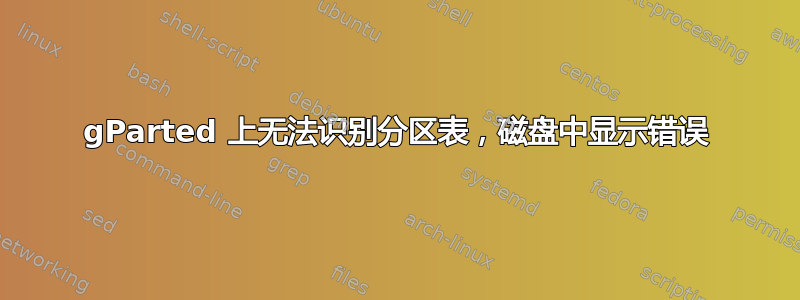 gParted 上无法识别分区表，磁盘中显示错误