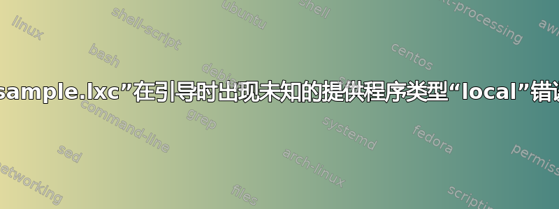 “sample.lxc”在引导时出现未知的提供程序类型“local”错误