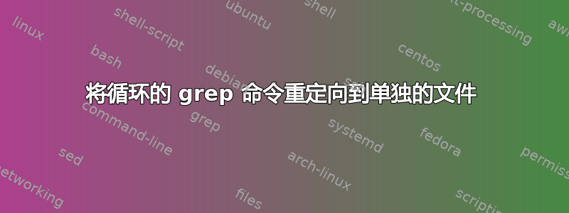 将循环的 grep 命令重定向到单独的文件