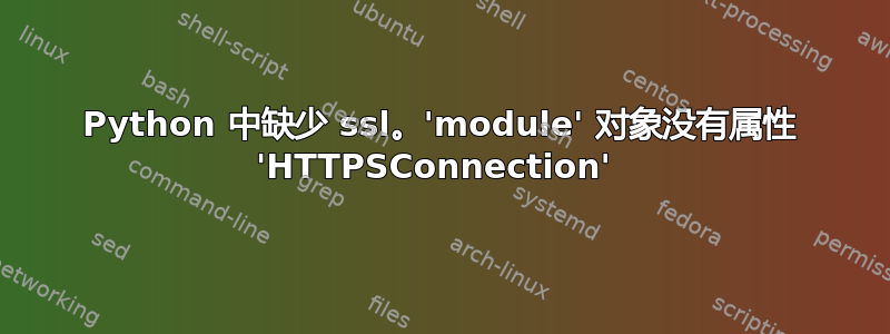 Python 中缺少 ssl。'module' 对象没有属性 'HTTPSConnection' 