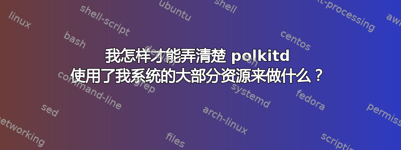 我怎样才能弄清楚 polkitd 使用了我系统的大部分资源来做什么？