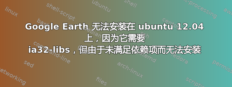 Google Earth 无法安装在 ubuntu 12.04 上，因为它需要 ia32-libs，但由于未满足依赖项而无法安装