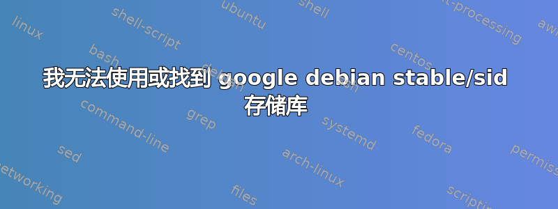 我无法使用或找到 google debian stable/sid 存储库