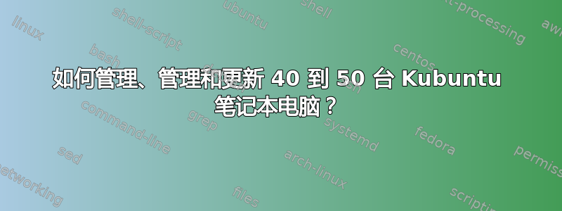 如何管理、管理和更新 40 到 50 台 Kubuntu 笔记本电脑？