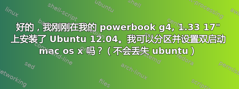 好的，我刚刚在我的 powerbook g4, 1.33 17" 上安装了 Ubuntu 12.04。我可以分区并设置双启动 mac os x 吗？（不会丢失 ubuntu）