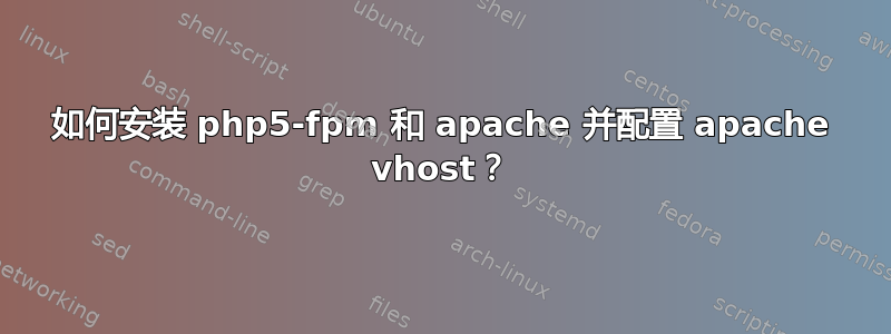 如何安装 php5-fpm 和 apache 并配置 apache vhost？