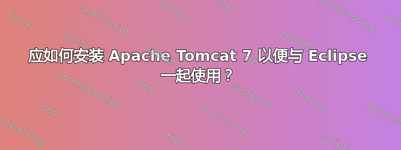 应如何安装 Apache Tomcat 7 以便与 Eclipse 一起使用？