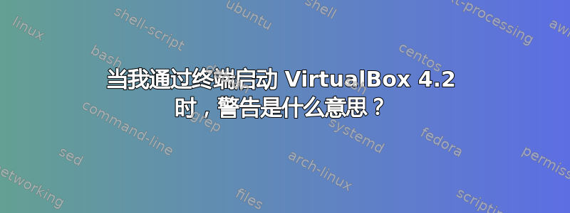 当我通过终端启动 VirtualBox 4.2 时，警告是什么意思？