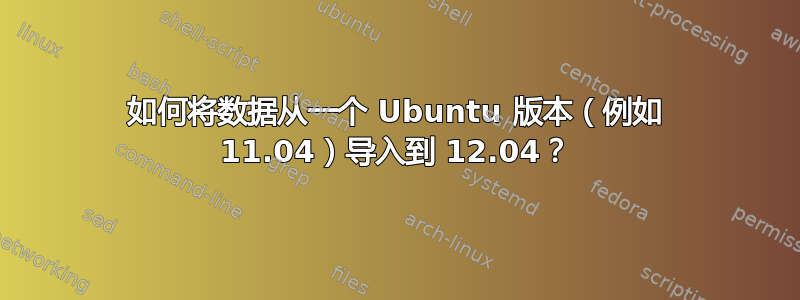 如何将数据从一个 Ubuntu 版本（例如 11.04）导入到 12.04？