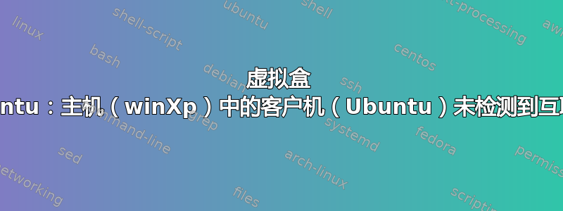 虚拟盒 ubuntu：主机（winXp）中的客户机（Ubuntu）未检测到互联网