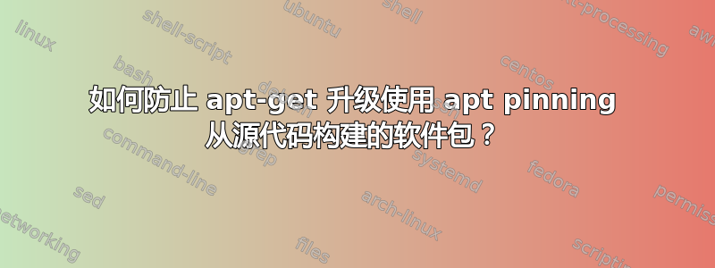 如何防止 apt-get 升级使用 apt pinning 从源代码构建的软件包？