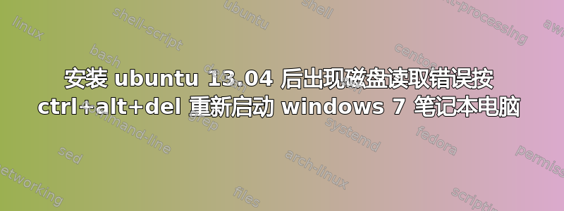 安装 ubuntu 13.04 后出现磁盘读取错误按 ctrl+alt+del 重新启动 windows 7 笔记本电脑