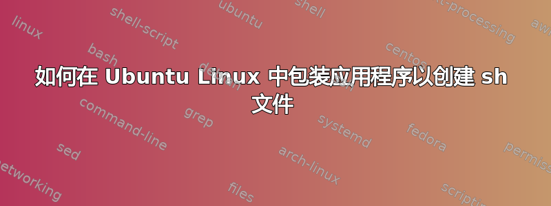 如何在 Ubuntu Linux 中包装应用程序以创建 sh 文件