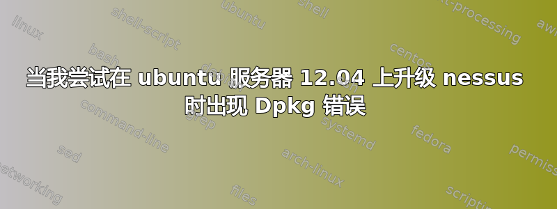 当我尝试在 ubuntu 服务器 12.04 上升级 nessus 时出现 Dpkg 错误