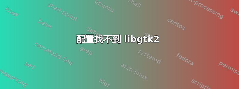 配置找不到 libgtk2