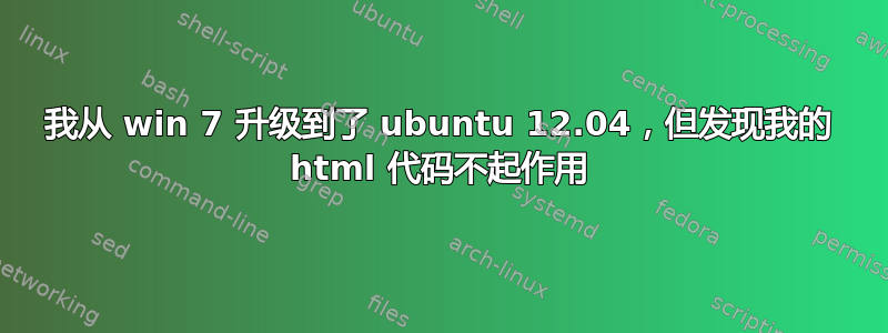 我从 win 7 升级到了 ubuntu 12.04，但发现我的 html 代码不起作用