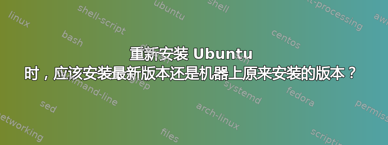 重新安装 Ubuntu 时，应该安装最新版本还是机器上原来安装的版本？