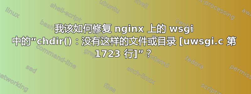 我该如何修复 nginx 上的 wsgi 中的“chdir()：没有这样的文件或目录 [uwsgi.c 第 1723 行]”？