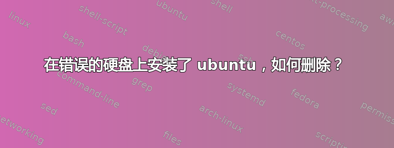 在错误的硬盘上安装了 ubuntu，如何删除？