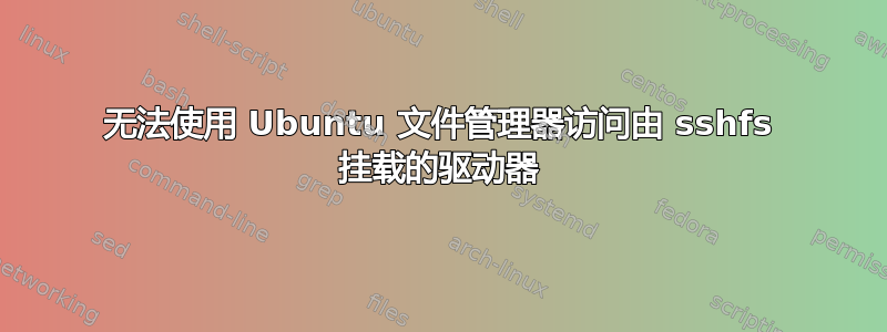 无法使用 Ubuntu 文件管理器访问由 sshfs 挂载的驱动器