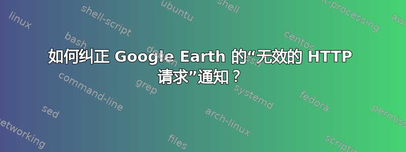 如何纠正 Google Earth 的“无效的 HTTP 请求”通知？