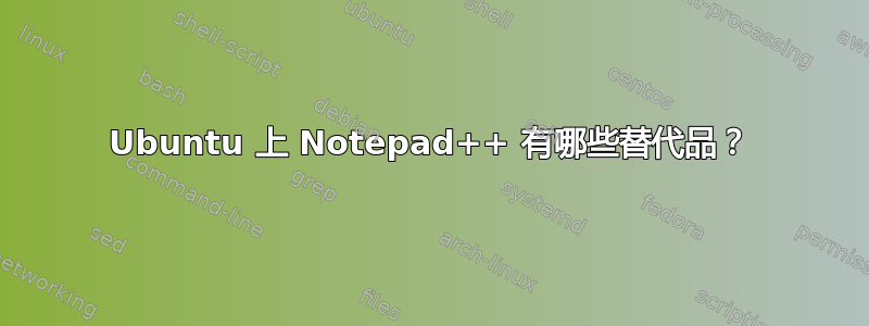 Ubuntu 上 Notepad++ 有哪些替代品？