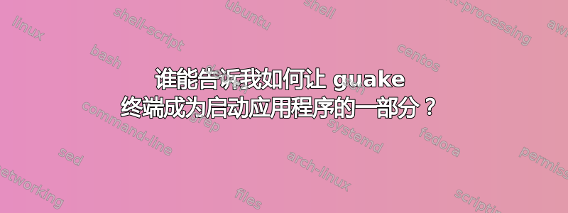 谁能告诉我如何让 guake 终端成为启动应用程序的一部分？