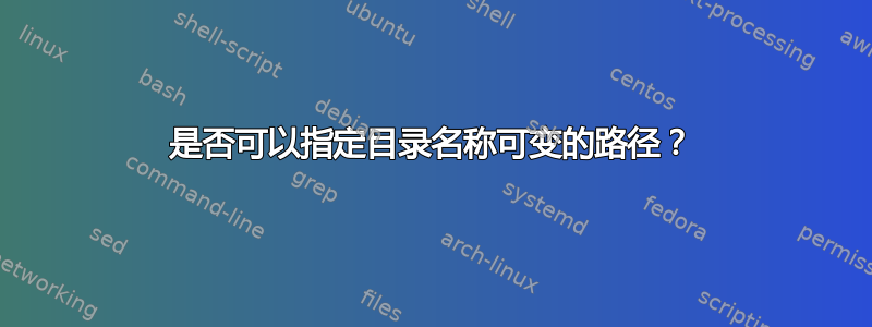 是否可以指定目录名称可变的路径？