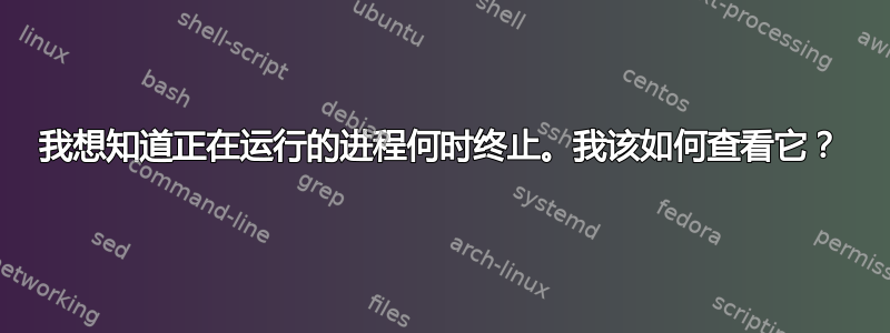 我想知道正在运行的进程何时终止。我该如何查看它？